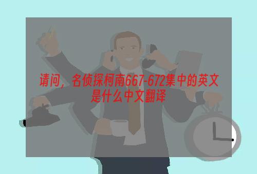 请问，名侦探柯南667-672集中的英文是什么中文翻译