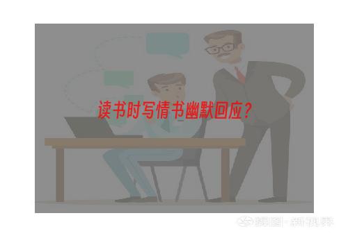 读书时写情书幽默回应？