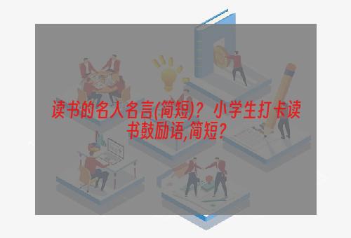 读书的名人名言(简短)？ 小学生打卡读书鼓励语,简短？