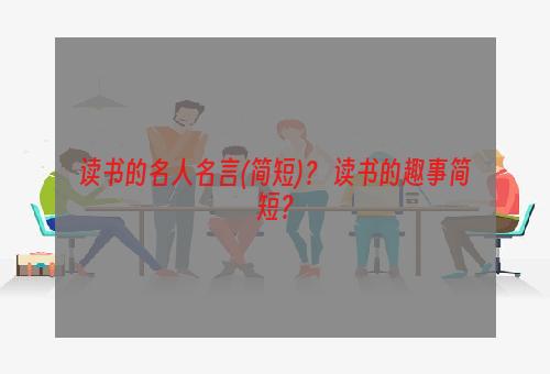 读书的名人名言(简短)？ 读书的趣事简短？