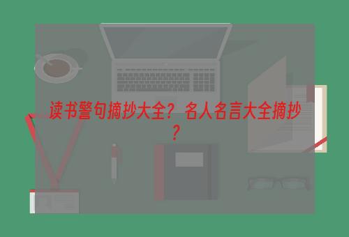 读书警句摘抄大全？ 名人名言大全摘抄？