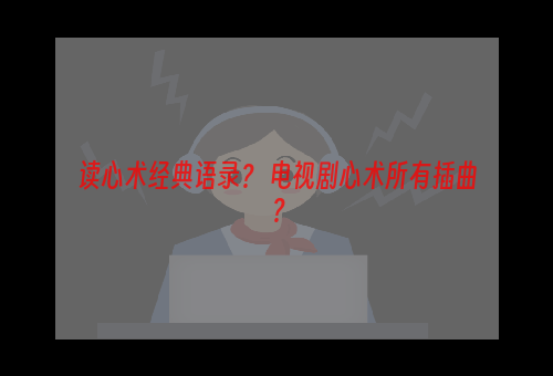 读心术经典语录？ 电视剧心术所有插曲？