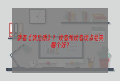 读者《读后感》？ 读者和读者读点经典哪个好？