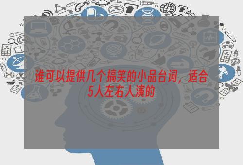 谁可以提供几个搞笑的小品台词，适合5人左右人演的