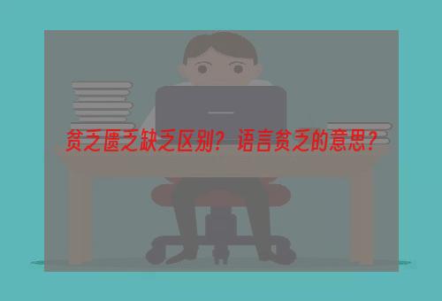 贫乏匮乏缺乏区别？ 语言贫乏的意思？