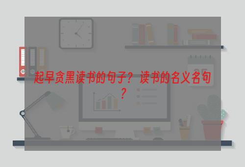 起早贪黑读书的句子？ 读书的名义名句？