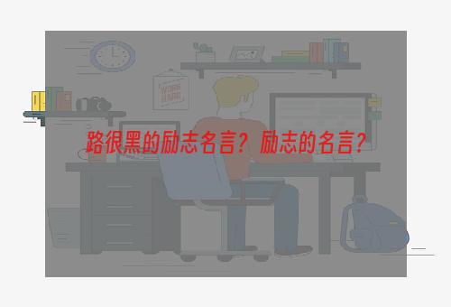 路很黑的励志名言？ 励志的名言？