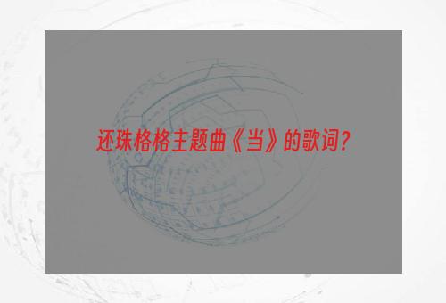 还珠格格主题曲《当》的歌词？