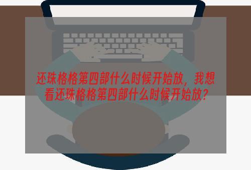 还珠格格第四部什么时候开始放，我想看还珠格格第四部什么时候开始放？