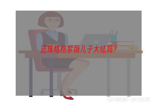 还珠格格紫薇儿子大结局？