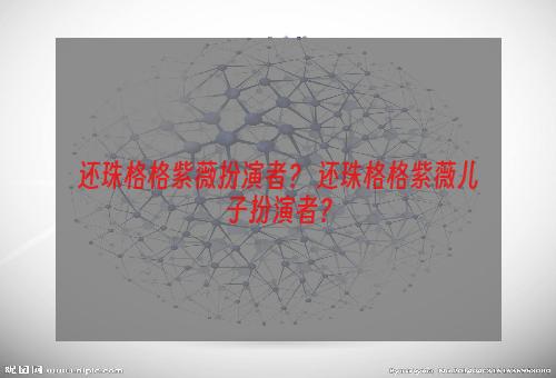 还珠格格紫薇扮演者？ 还珠格格紫薇儿子扮演者？