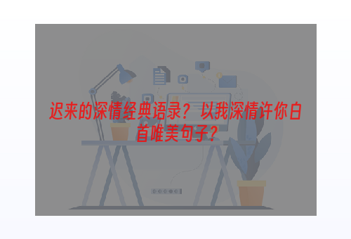 迟来的深情经典语录？ 以我深情许你白首唯美句子？