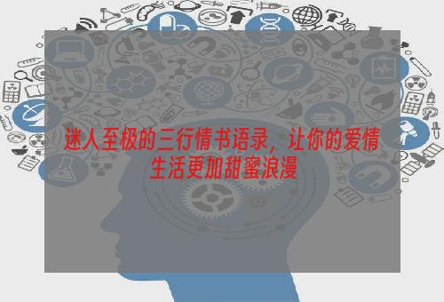 迷人至极的三行情书语录，让你的爱情生活更加甜蜜浪漫