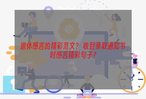 退休感言的精彩范文？ 收到录取通知书时感言精彩句子？