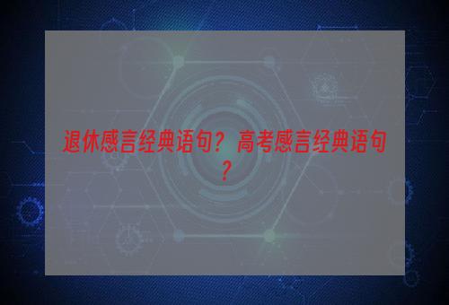 退休感言经典语句？ 高考感言经典语句？