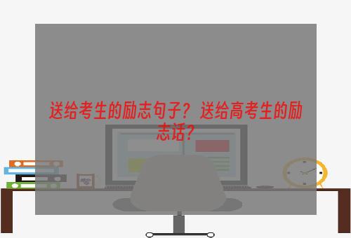 送给考生的励志句子？ 送给高考生的励志话？