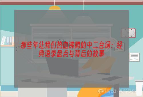 那些年让我们热血沸腾的中二台词：经典语录盘点与背后的故事