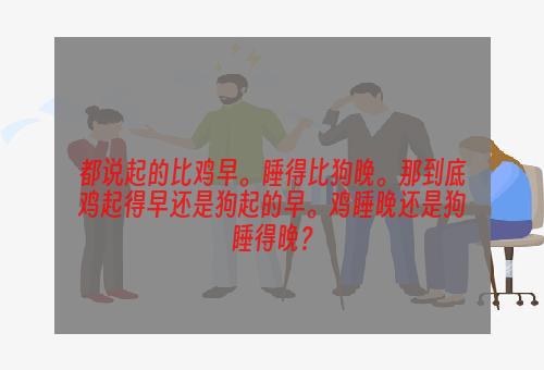 都说起的比鸡早。睡得比狗晚。那到底鸡起得早还是狗起的早。鸡睡晚还是狗睡得晚？