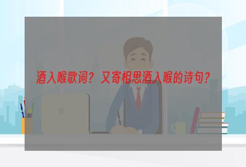 酒入喉歌词？ 又寄相思酒入喉的诗句？