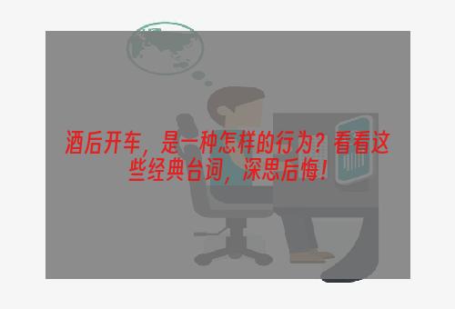 酒后开车，是一种怎样的行为？看看这些经典台词，深思后悔！