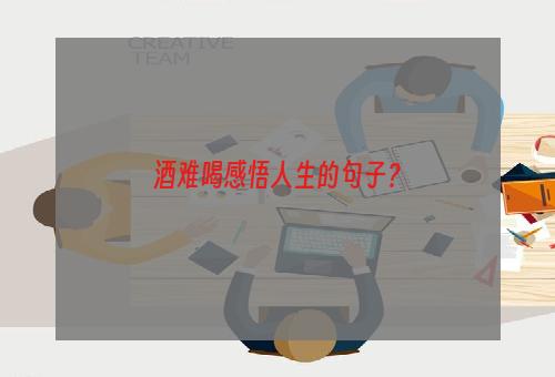 酒难喝感悟人生的句子？