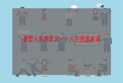 重塑人生的意义——人生感悟培训