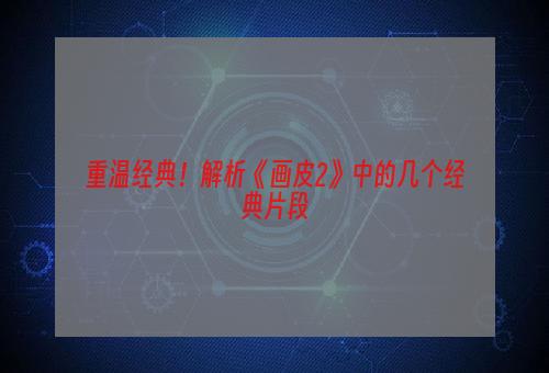 重温经典！解析《画皮2》中的几个经典片段