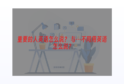 重要的人英语怎么说？ 与…不同用英语怎么说？