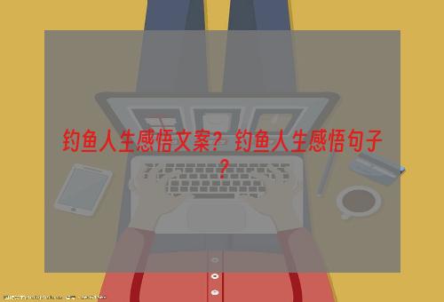 钓鱼人生感悟文案？ 钓鱼人生感悟句子？