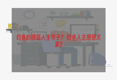 钓鱼的感悟人生句子？ 钓鱼人生感悟文案？