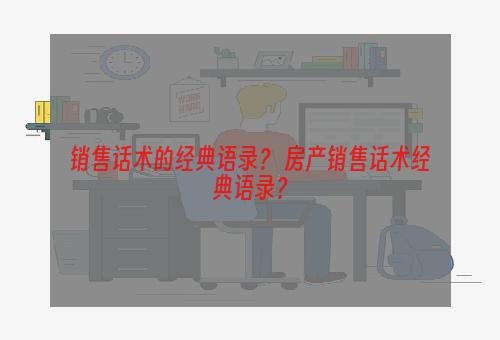 销售话术的经典语录？ 房产销售话术经典语录？