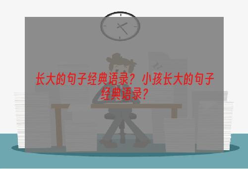 长大的句子经典语录？ 小孩长大的句子经典语录？