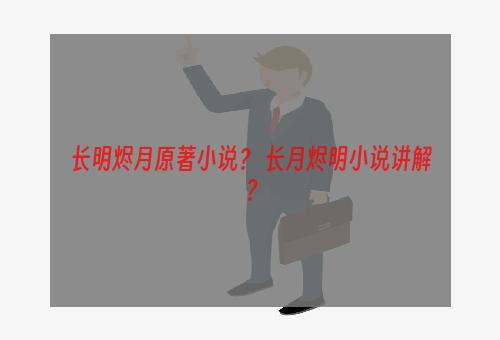 长明烬月原著小说？ 长月烬明小说讲解？