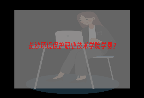 长沙环境保护职业技术学院学费？