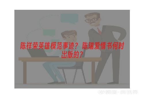 陈祥荣英雄模范事迹？ 陈瑞爱情书何时出版的？