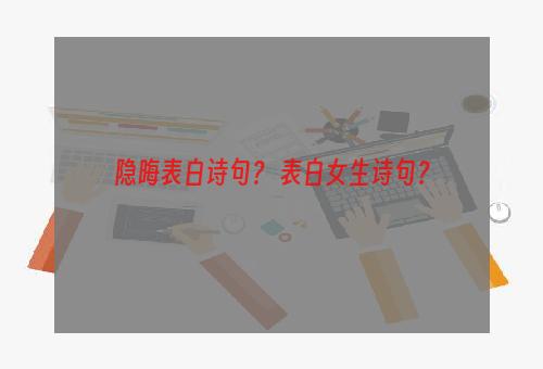 隐晦表白诗句？ 表白女生诗句？