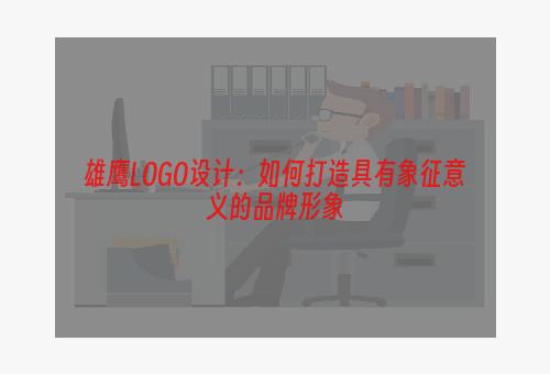 雄鹰LOGO设计：如何打造具有象征意义的品牌形象