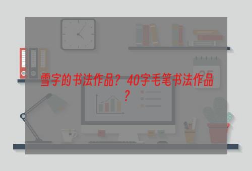 雪字的书法作品？ 40字毛笔书法作品？