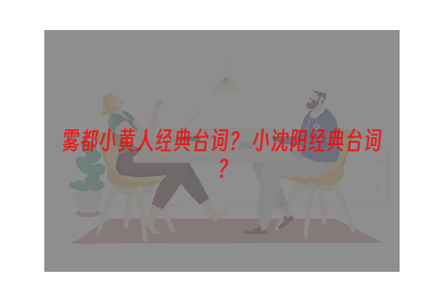 雾都小黄人经典台词？ 小沈阳经典台词？