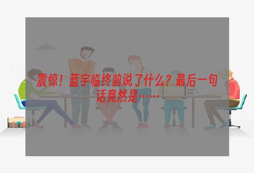 震惊！蓝宇临终前说了什么？最后一句话竟然是……