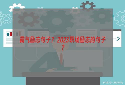 霸气励志句子？ 2023职场励志的句子？