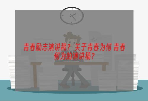 青春励志演讲稿？ 关于青春为何 青春何为的演讲稿？