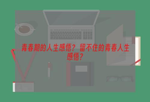 青春期的人生感悟？ 留不住的青春人生感悟？