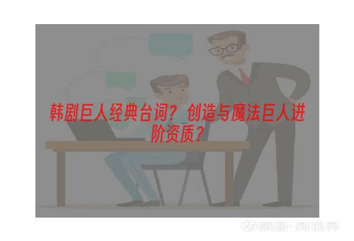 韩剧巨人经典台词？ 创造与魔法巨人进阶资质？