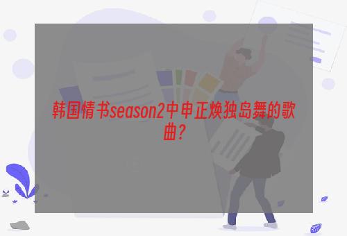 韩国情书season2中申正焕独岛舞的歌曲？