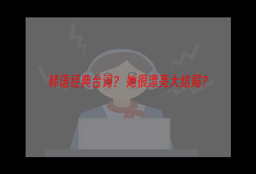 韩语经典台词？ 她很漂亮大结局？