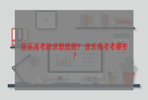 音乐高考的录取规则？ 音乐高考考哪些？