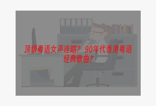 顶级粤语女声连唱？ 90年代香港粤语经典歌曲？