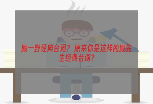 顾一野经典台词？ 原来你是这样的顾先生经典台词？