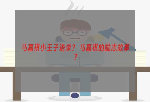 马嘉祺小王子语录？ 马嘉祺的励志故事？